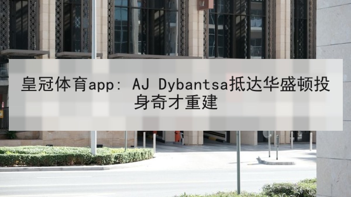 皇冠体育app: AJ Dybantsa抵达华盛顿投身奇才重建 皇冠体育app: AJ Dybantsa抵达华盛顿投身奇才重建