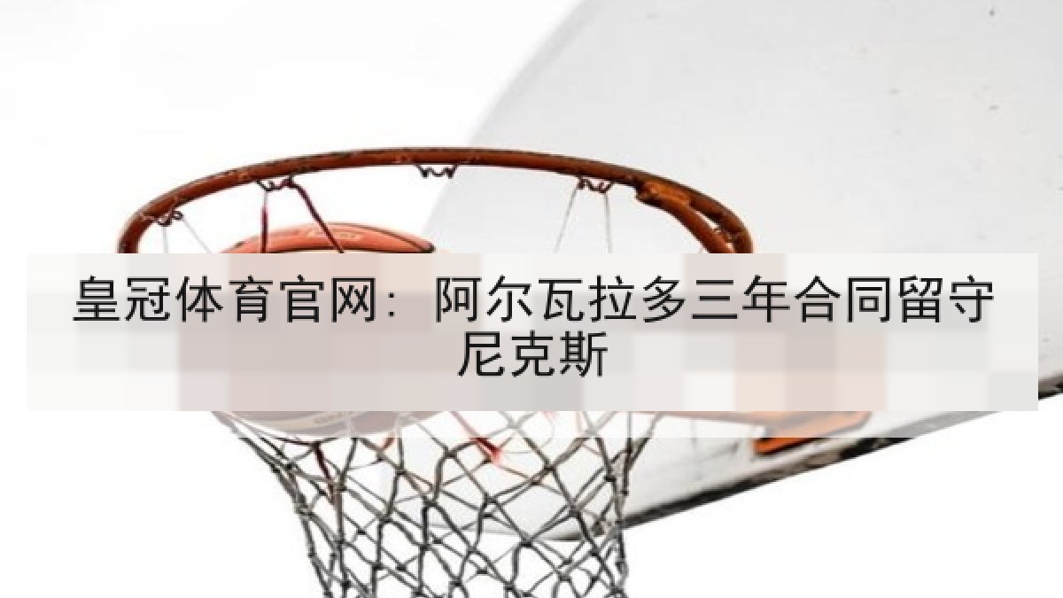 皇冠体育官网: 阿尔瓦拉多三年合同留守尼克斯 皇冠体育官网: 阿尔瓦拉多三年合同留守尼克斯